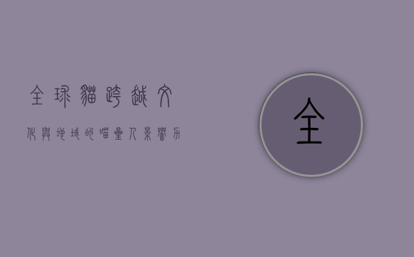 全球猫，跨越文化与地域的喵星人影响力