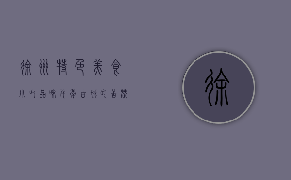 徐州特色美食小吃，品味千年古城的舌尖盛宴