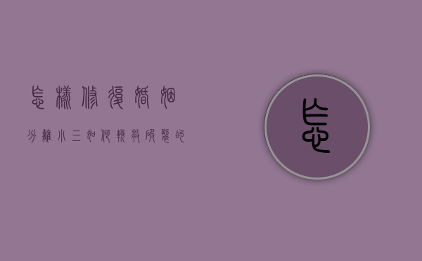 怎样修复婚姻分离小三（如何挽救破裂的婚姻？这三个恢复步骤非常重要！）