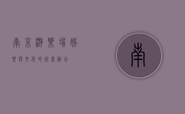 南京游乐场，娱乐与文化的完美融合