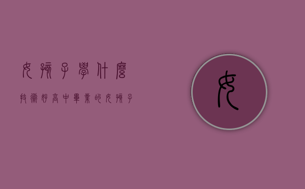 女孩子学什么技术好（高中毕业的女孩子学什么技术好）