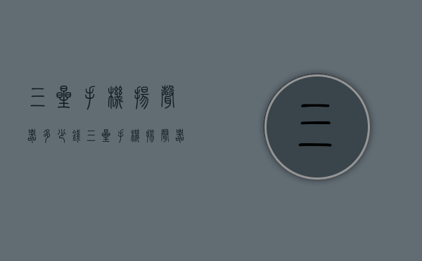 三星手机扬声器多少钱（三星手机扬声器多少钱换一个）