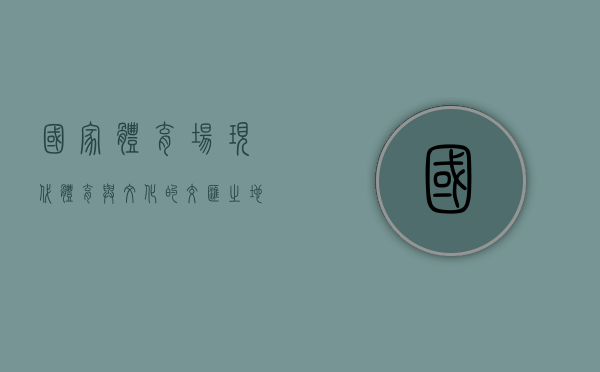 国家体育场，现代体育与文化的交汇之地