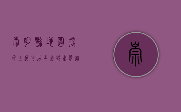崇明县地图，探寻上海的后花园与生态宝地