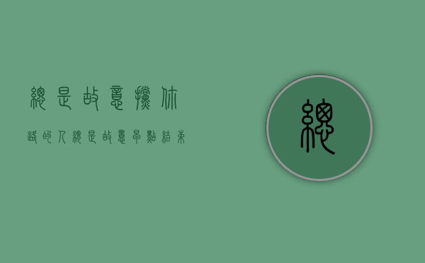 总是故意挡你路的人（总是故意早点结束和你在一起的时间）