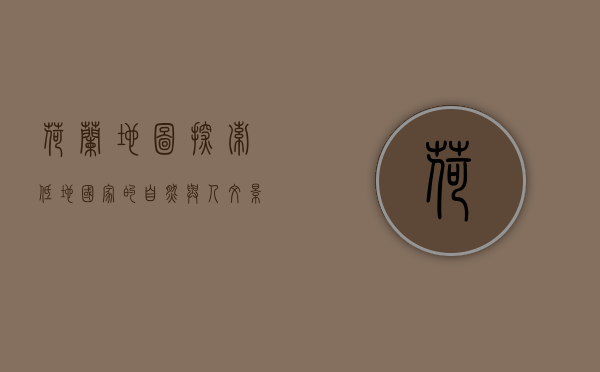 荷兰地图，探索低地国家的自然与人文景观