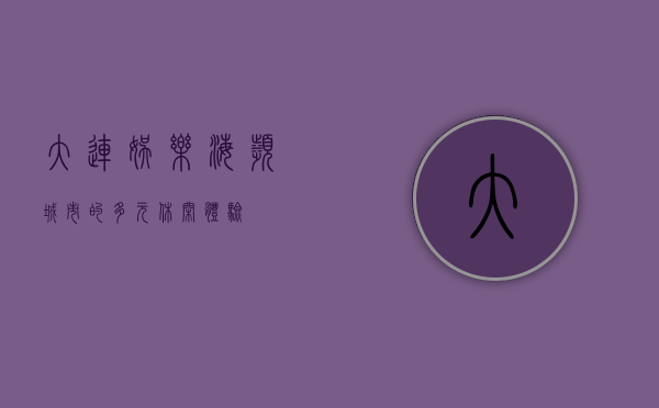 大连娱乐，海滨城市的多元休闲体验