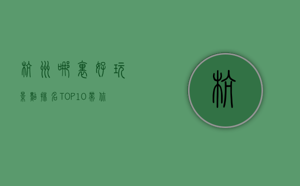 杭州哪里好玩？景点排名TOP10，带你玩转人间天堂！