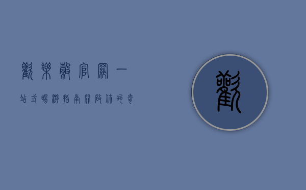 欢乐谷官网，一站式畅游指南，开启你的奇幻之旅
