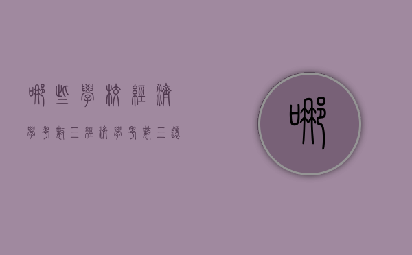 哪些学校经济学考数三（经济学考数三还是数一）