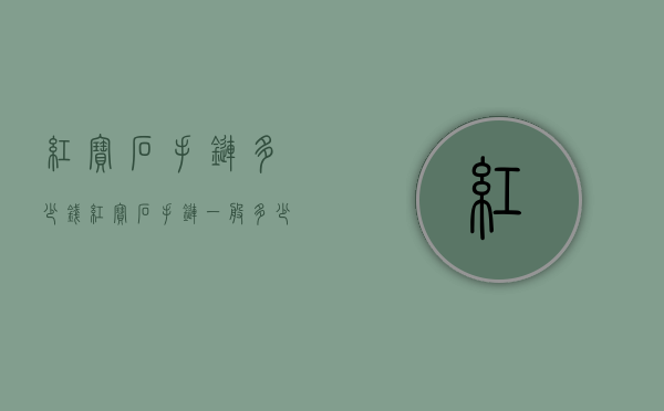 红宝石手链多少钱（红宝石手链一般多少钱）