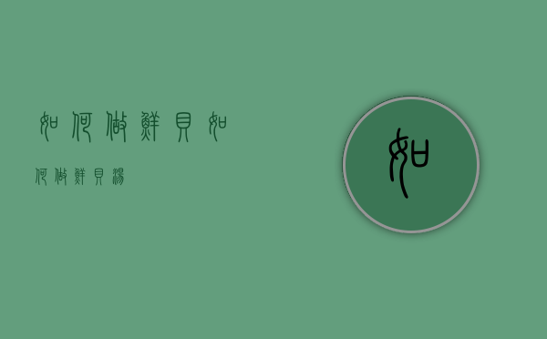 如何做鲜贝（如何做鲜贝汤）