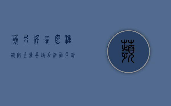 苹果籽怎么种植，附盆栽养护方法（苹果籽怎么种植方法视频讲解）