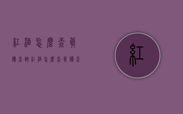 红酒怎么查真伪查询（红酒怎么查真伪查询系统）
