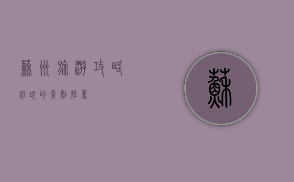 苏州旅游攻略，必玩的景点推荐
