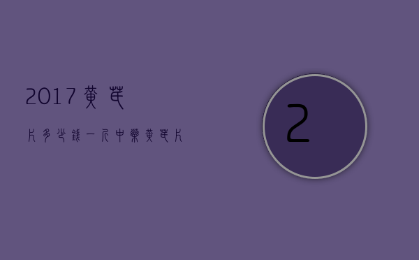 2017黄芪片多少钱一斤（中药黄芪片多少钱一斤）