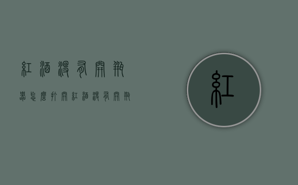 红酒没有开瓶器怎么打开（红酒没有开瓶器怎么打开红酒）