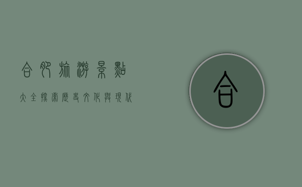 合肥旅游景点大全，探索历史文化与现代魅力的完美融合
