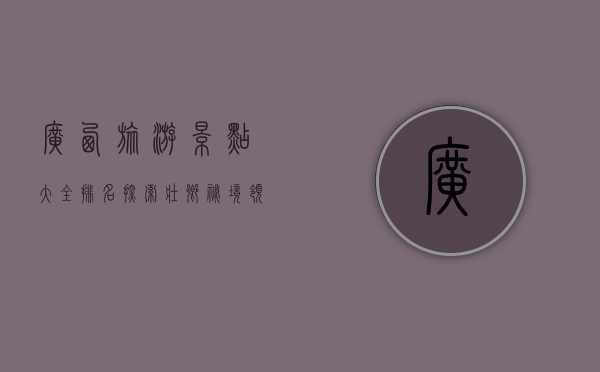 广西旅游景点大全排名，探索壮乡秘境，领略自然与人文的完美融合
