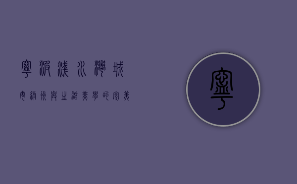宁波浅水湾，城市绿洲与生活美学的完美融合