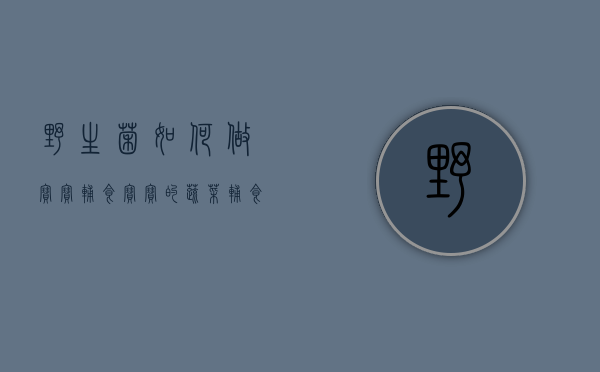 野生菌如何做宝宝辅食（宝宝的蔬菜辅食怎么做）