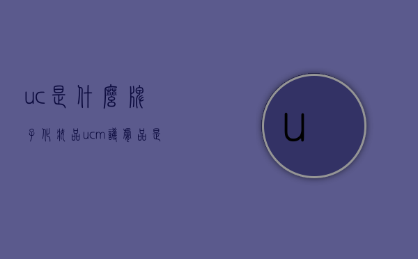uc是什么牌子化妆品（ucm护肤品是什么牌子）