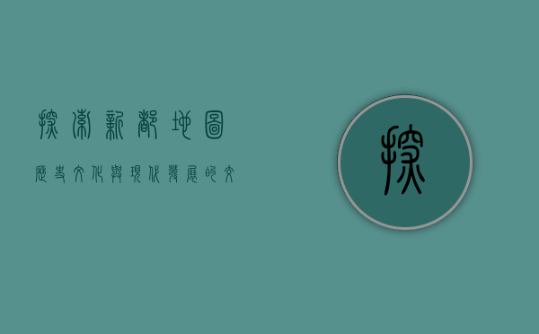 探索新都地图，历史、文化与现代发展的交织
