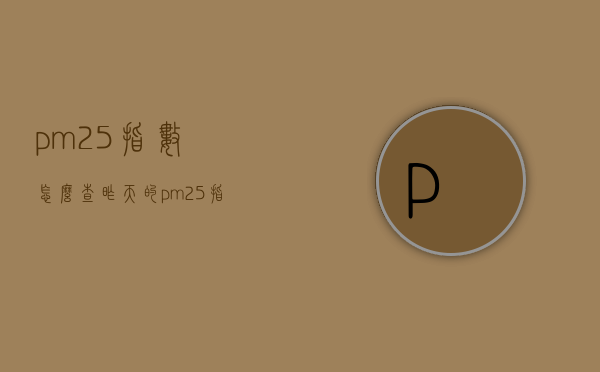 pm2.5指数怎么查（昨天的pm25指数是多少）