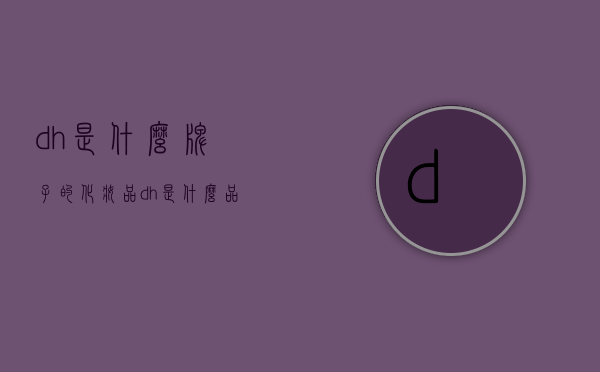dh是什么牌子的化妆品（dh是什么品牌的缩写）