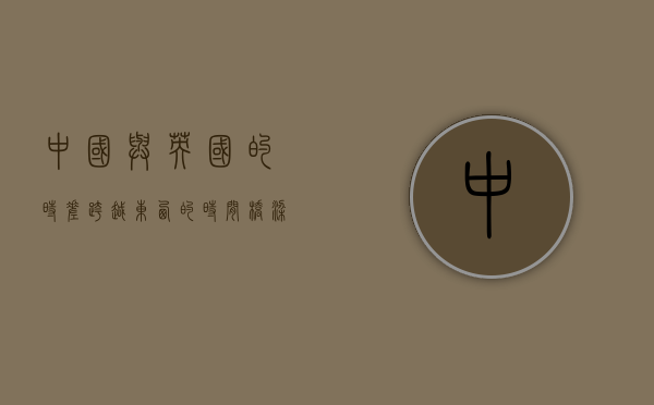 中国与英国的时差，跨越东西的时间桥梁