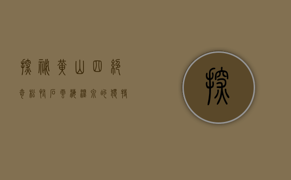 探秘黄山四绝，奇松、怪石、云海、温泉的独特魅力