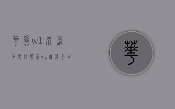 华为w1屏幕多少钱（华为w1屏幕多少钱一个）