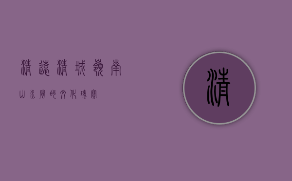 清远清城，岭南山水间的文化瑰宝