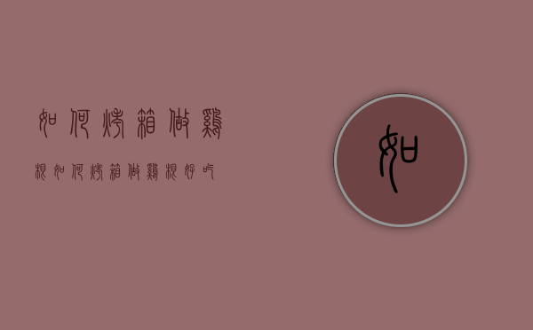 如何烤箱做鸡根（如何烤箱做鸡根好吃）