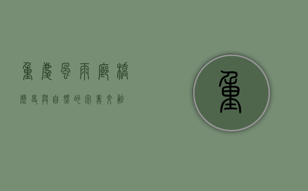 重庆风雨廊桥，历史与自然的完美交融