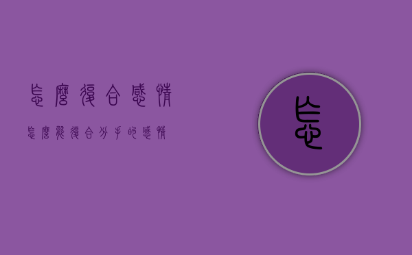 怎么复合感情（怎么能复合分手的感情）