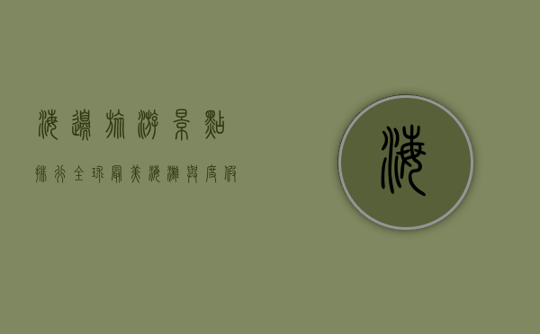 海边旅游景点排行，全球最美海滩与度假胜地推荐