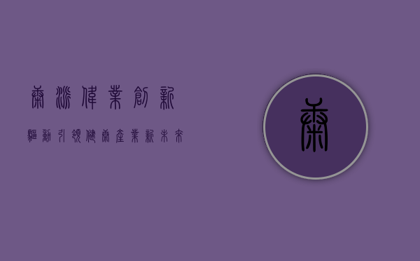 康派伟业，创新驱动，引领健康产业新未来