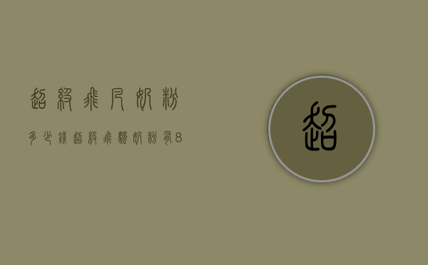 超级飞凡奶粉多少钱（超级飞帆奶粉有800克的吗）