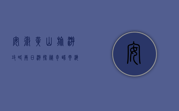 安徽黄山旅游攻略两日游，探秘奇峰云海，感受徽州文化