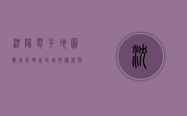 沈阳电子地图，数字化时代的城市导航与生活指南