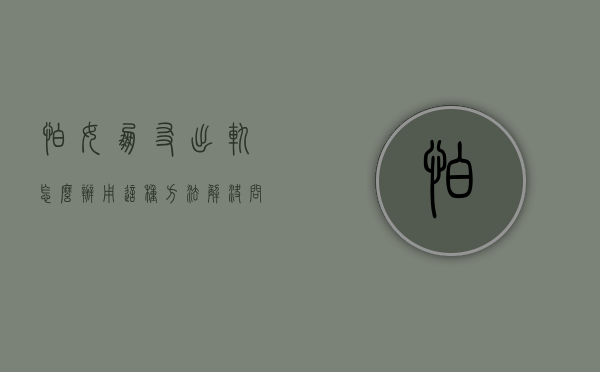 怕女朋友出轨怎么办?用这种方法解决问题（怕女朋友出轨怎么办？用这种方法！）