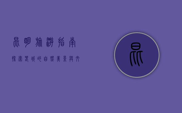 昆明旅游指南，探索春城的自然美景与文化魅力