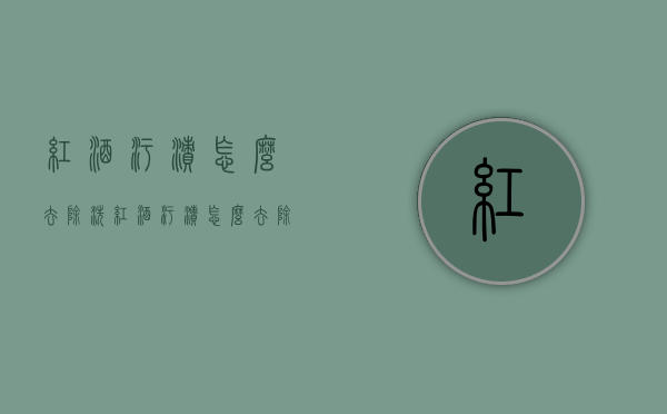 红酒污渍怎么去除（洗红酒污渍怎么去除）