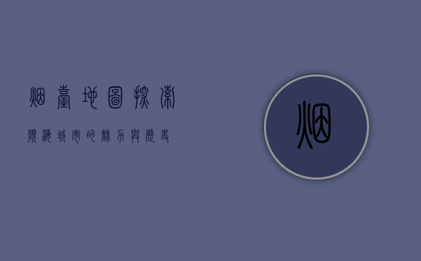 烟台地图，探索滨海城市的魅力与历史