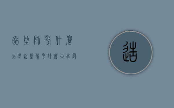造型师考什么大学（造型师考什么大学最好）