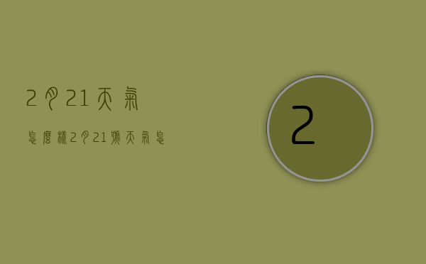 2月21天气怎么样（2月21号天气怎么样）