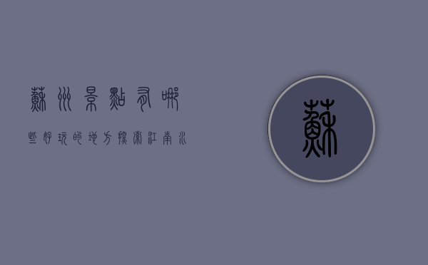 苏州景点有哪些好玩的地方？探索江南水乡的绝美风光与文化底蕴
