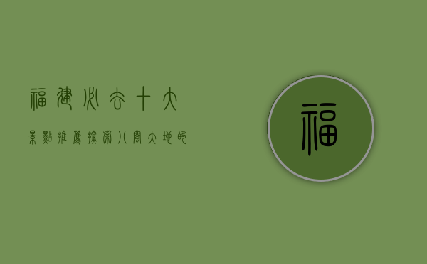 福建必去十大景点推荐，探索八闽大地的自然与人文之美