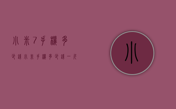 小米7手机多少钱（小米手机多少钱一斤）
